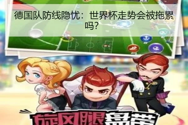 德国队防线隐忧：世界杯走势会被拖累吗？