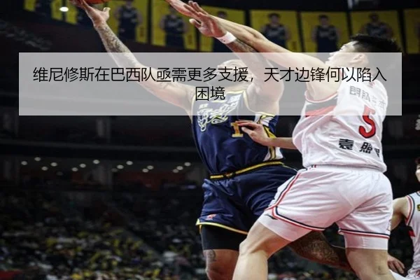 维尼修斯在巴西队亟需更多支援，天才边锋何以陷入困境